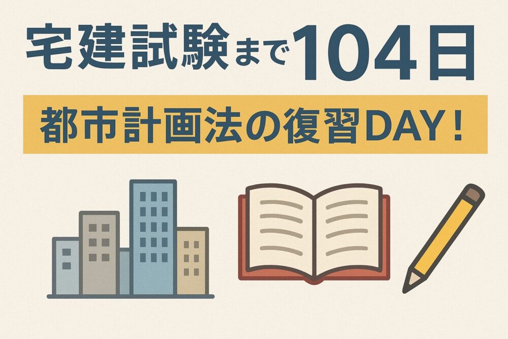 [宅建士試験まであと104日！]都市計画法の復習DAY！建築基準法は明日から